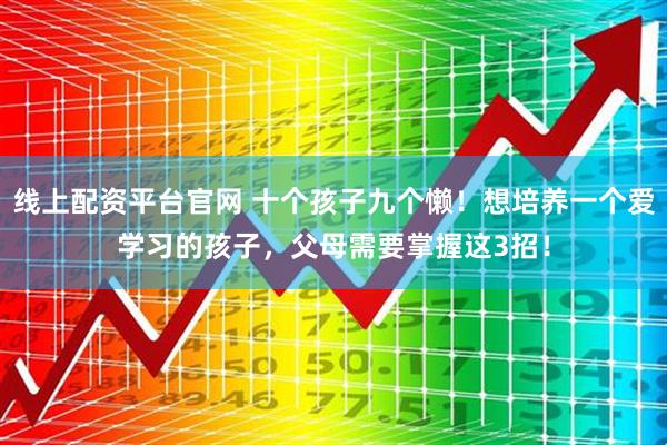 线上配资平台官网 十个孩子九个懒！想培养一个爱学习的孩子，父母需要掌握这3招！