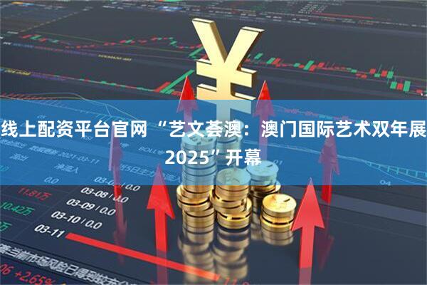 线上配资平台官网 “艺文荟澳：澳门国际艺术双年展2025”开幕