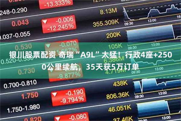 银川股票配资 奇瑞“A9L”太猛！行政4座+2500公里续航，35天获5万订单