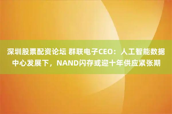 深圳股票配资论坛 群联电子CEO：人工智能数据中心发展下，NAND闪存或迎十年供应紧张期