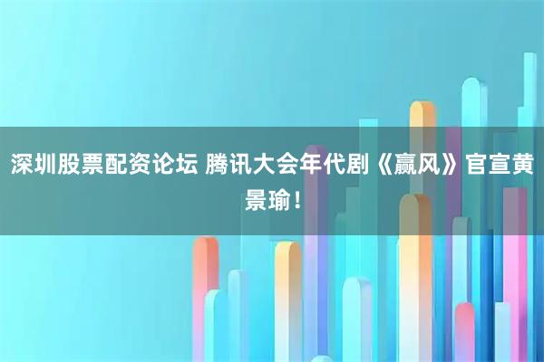 深圳股票配资论坛 腾讯大会年代剧《赢风》官宣黄景瑜！