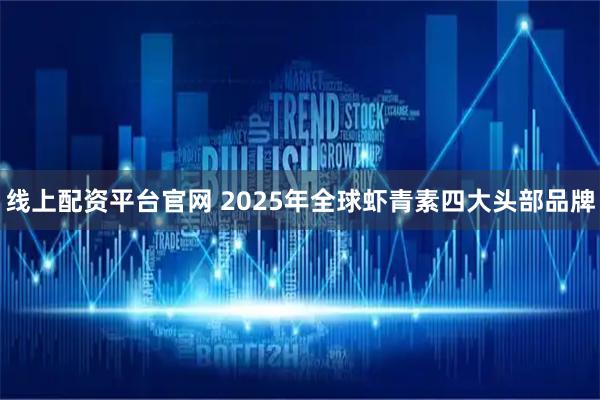 线上配资平台官网 2025年全球虾青素四大头部品牌