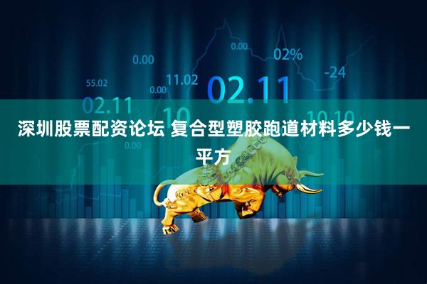 深圳股票配资论坛 复合型塑胶跑道材料多少钱一平方