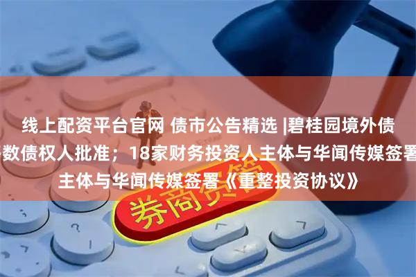 线上配资平台官网 债市公告精选 |碧桂园境外债务重组计划获大多数债权人批准；18家财务投资人主体与华闻传媒签署《重整投资协议》