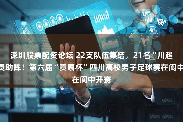 深圳股票配资论坛 22支队伍集结，21名“川超”队员助阵！第六届“贡嘎杯”四川高校男子足球赛在阆中开赛