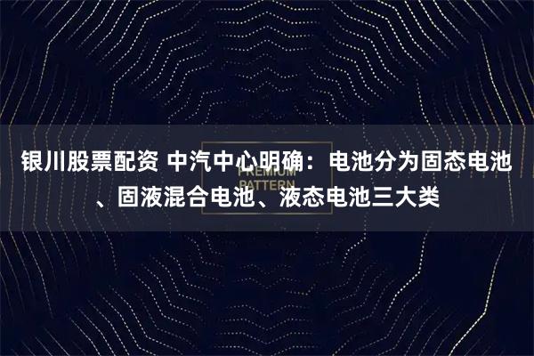 银川股票配资 中汽中心明确：电池分为固态电池、固液混合电池、液态电池三大类