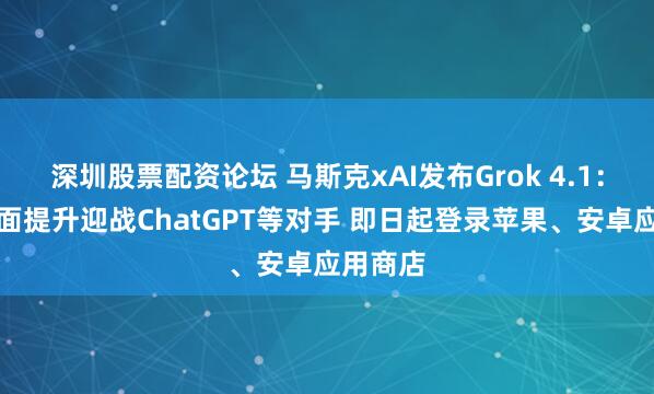 深圳股票配资论坛 马斯克xAI发布Grok 4.1：性能全面提升迎战ChatGPT等对手 即日起登录苹果、安卓应用商店