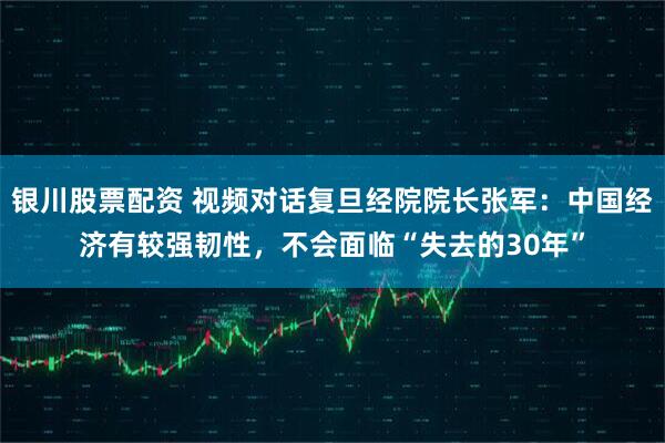 银川股票配资 视频对话复旦经院院长张军：中国经济有较强韧性，不会面临“失去的30年”