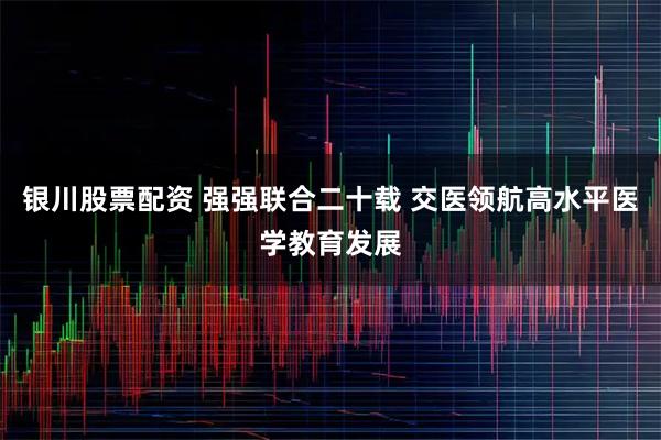 银川股票配资 强强联合二十载 交医领航高水平医学教育发展
