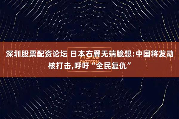 深圳股票配资论坛 日本右翼无端臆想:中国将发动核打击,呼吁“全民复仇”