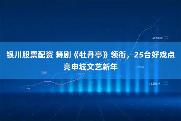 银川股票配资 舞剧《牡丹亭》领衔，25台好戏点亮申城文艺新年