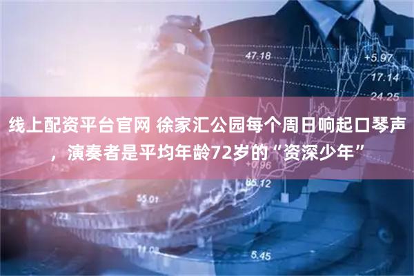 线上配资平台官网 徐家汇公园每个周日响起口琴声，演奏者是平均年龄72岁的“资深少年”