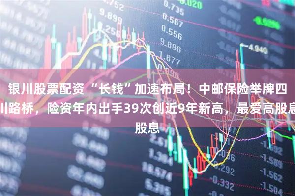 银川股票配资 “长钱”加速布局！中邮保险举牌四川路桥，险资年内出手39次创近9年新高，最爱高股息