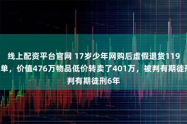 线上配资平台官网 17岁少年网购后虚假退货11900多单，价值476万物品低价转卖了401万，被判有期徒刑6年