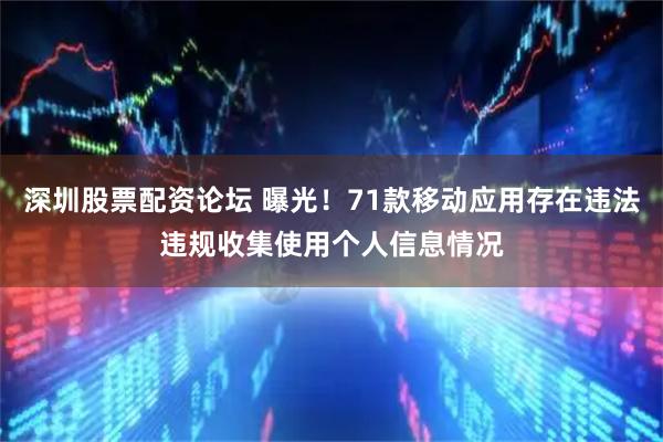 深圳股票配资论坛 曝光！71款移动应用存在违法违规收集使用个人信息情况