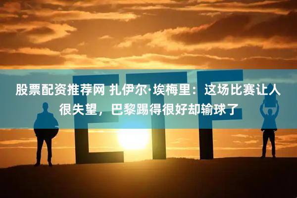 股票配资推荐网 扎伊尔·埃梅里：这场比赛让人很失望，巴黎踢得很好却输球了