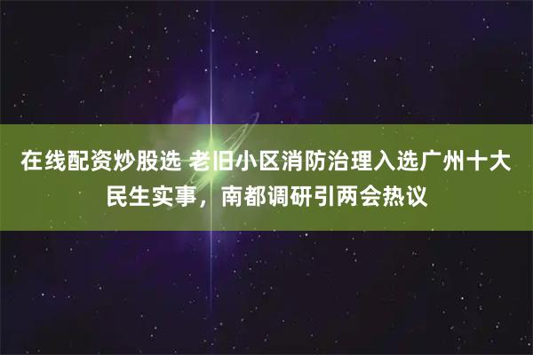 在线配资炒股选 老旧小区消防治理入选广州十大民生实事，南都调研引两会热议