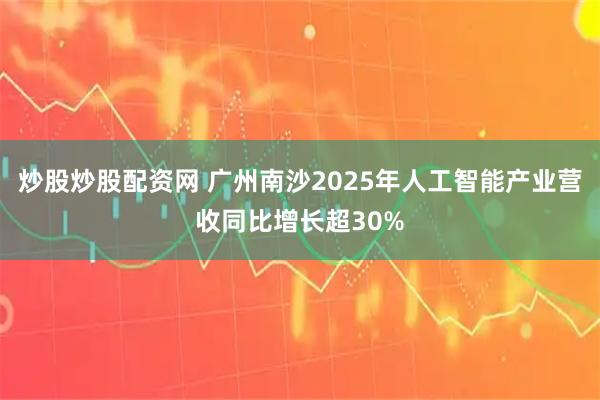 炒股炒股配资网 广州南沙2025年人工智能产业营收同比增长超30%