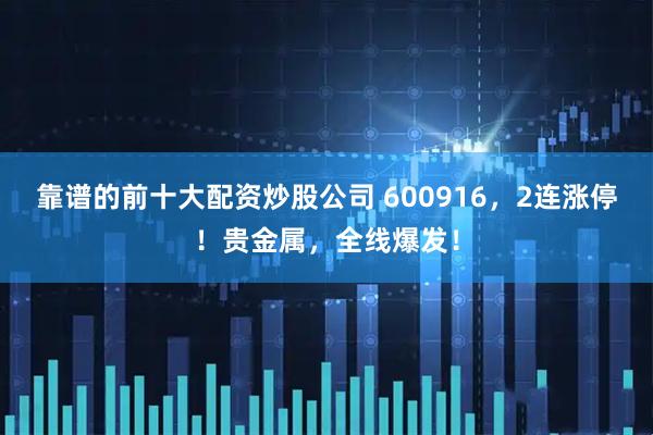 靠谱的前十大配资炒股公司 600916，2连涨停！贵金属，全线爆发！
