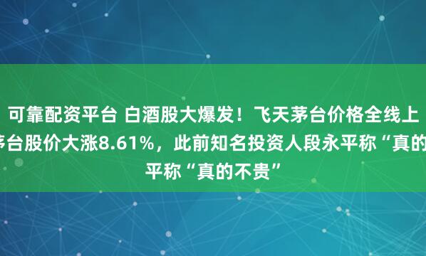 可靠配资平台 白酒股大爆发！飞天茅台价格全线上涨，茅台股价大涨8.61%，此前知名投资人段永平称“真的不贵”