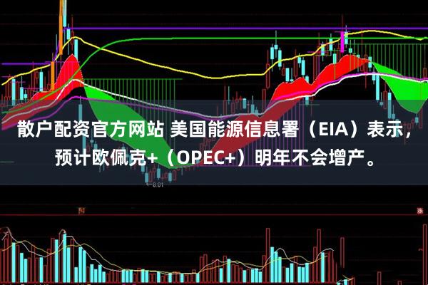 散户配资官方网站 美国能源信息署（EIA）表示，预计欧佩克+（OPEC+）明年不会增产。