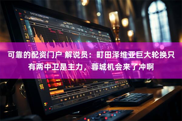 可靠的配资门户 解说员：町田泽维亚巨大轮换只有两中卫是主力，蓉城机会来了冲啊