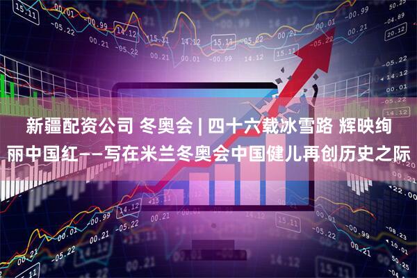 新疆配资公司 冬奥会 | 四十六载冰雪路 辉映绚丽中国红——写在米兰冬奥会中国健儿再创历史之际