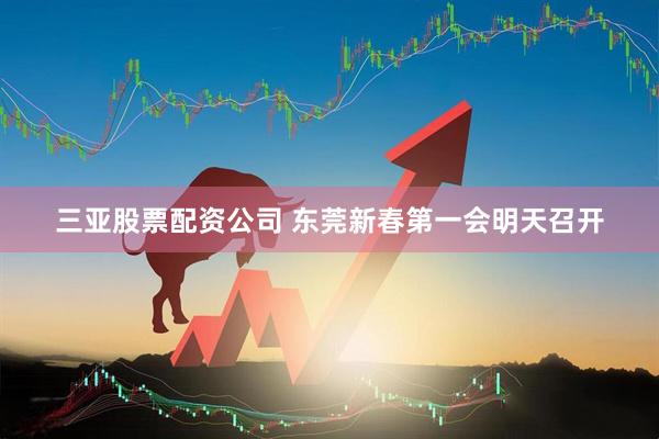 三亚股票配资公司 东莞新春第一会明天召开