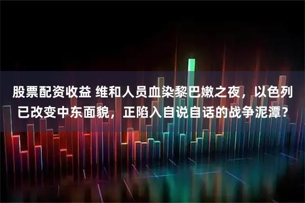 股票配资收益 维和人员血染黎巴嫩之夜，以色列已改变中东面貌，正陷入自说自话的战争泥潭？