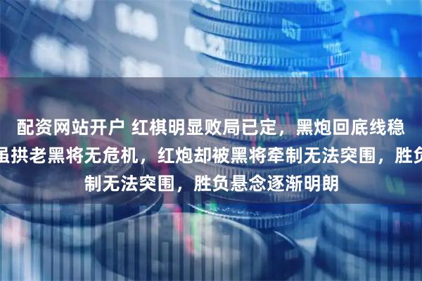 配资网站开户 红棋明显败局已定，黑炮回底线稳固防守，红兵虽拱老黑将无危机，红炮却被黑将牵制无法突围，胜负悬念逐渐明朗