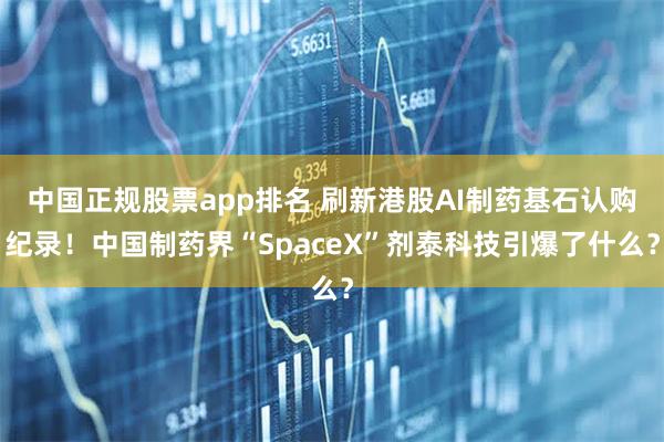 中国正规股票app排名 刷新港股AI制药基石认购纪录！中国制药界“SpaceX”剂泰科技引爆了什么？