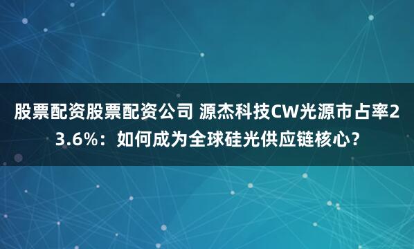 股票配资股票配资公司 源杰科技CW光源市占率23.6%：如何成为全球硅光供应链核心？