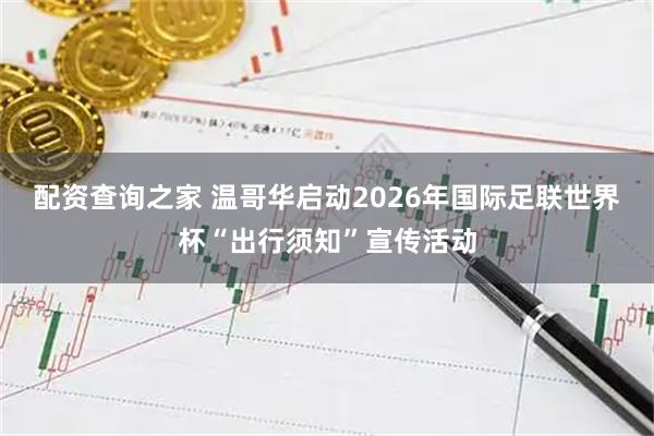 配资查询之家 温哥华启动2026年国际足联世界杯“出行须知”宣传活动