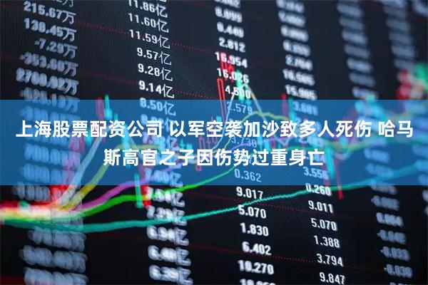 上海股票配资公司 以军空袭加沙致多人死伤 哈马斯高官之子因伤势过重身亡