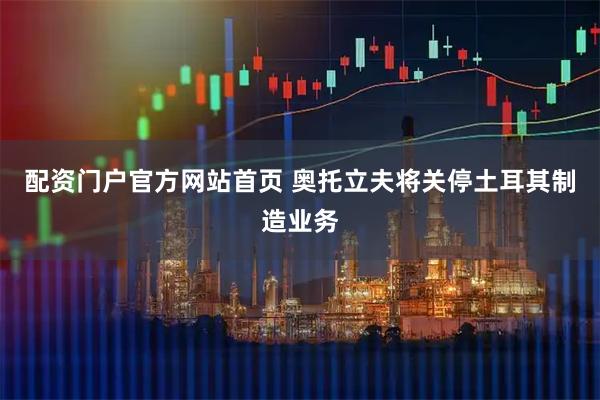 配资门户官方网站首页 奥托立夫将关停土耳其制造业务