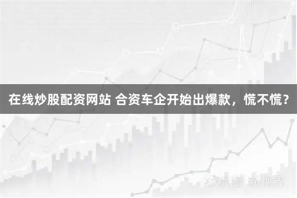在线炒股配资网站 合资车企开始出爆款，慌不慌？