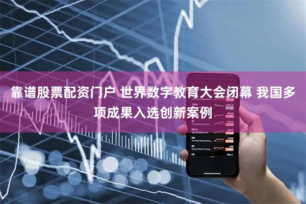 靠谱股票配资门户 世界数字教育大会闭幕 我国多项成果入选创新案例