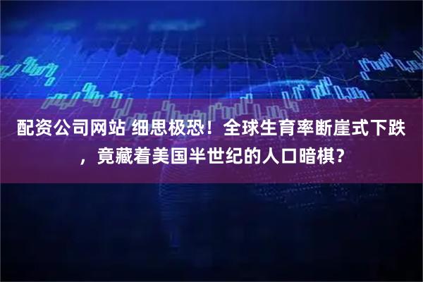 配资公司网站 细思极恐!全球生育率断崖式下跌,竟藏着美国半世纪的人口暗棋?