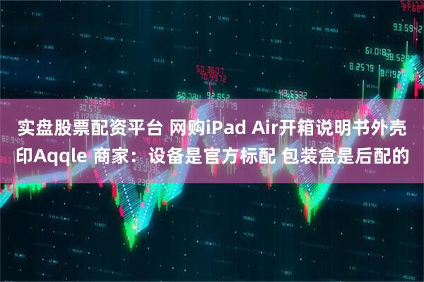 实盘股票配资平台 网购iPad Air开箱说明书外壳印Aqqle 商家：设备是官方标配 包装盒是后配的