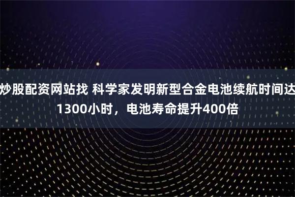 炒股配资网站找 科学家发明新型合金电池续航时间达1300小时，电池寿命提升400倍