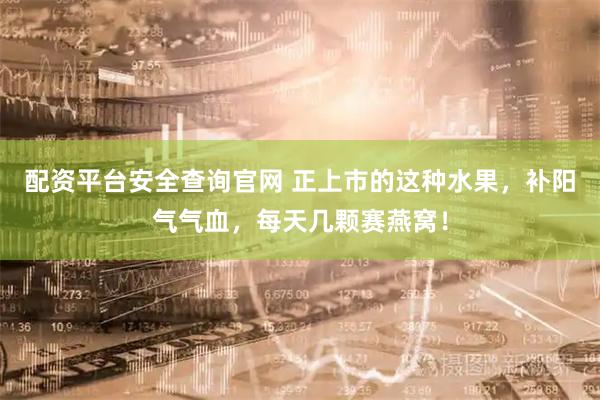 配资平台安全查询官网 正上市的这种水果,补阳气气血,每天几颗赛燕窝!