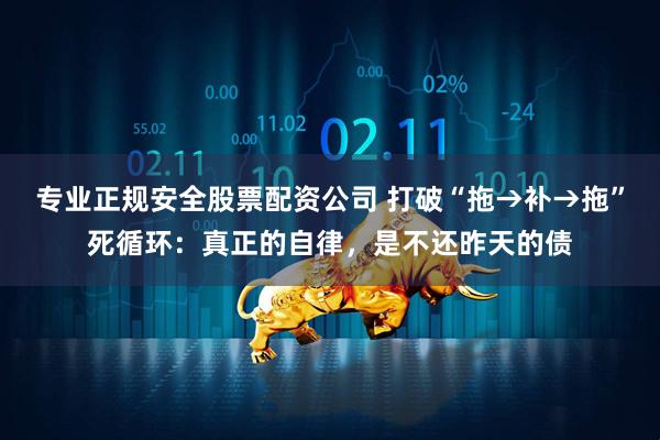 专业正规安全股票配资公司 打破“拖→补→拖”死循环：真正的自律，是不还昨天的债