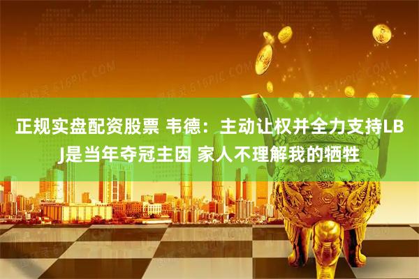正规实盘配资股票 韦德：主动让权并全力支持LBJ是当年夺冠主因 家人不理解我的牺牲