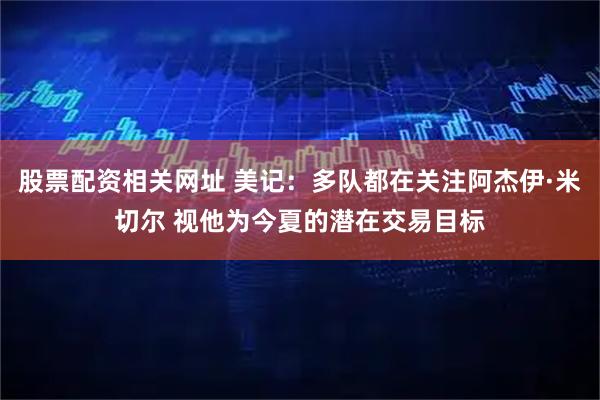 股票配资相关网址 美记：多队都在关注阿杰伊·米切尔 视他为今夏的潜在交易目标