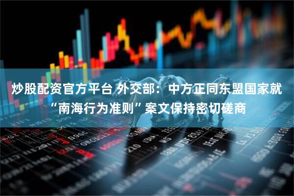 炒股配资官方平台 外交部:中方正同东盟国家就“南海行为准则”案文保持密切磋商