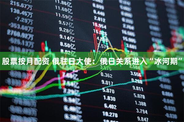 股票按月配资 俄驻日大使：俄日关系进入“冰河期”
