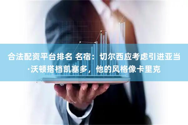 合法配资平台排名 名宿：切尔西应考虑引进亚当·沃顿搭档凯塞多，他的风格像卡里克