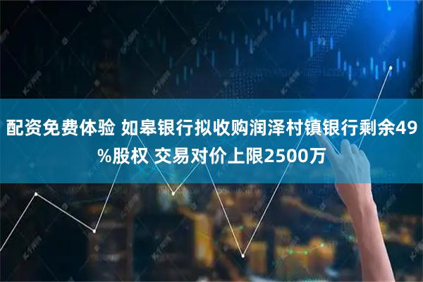 配资免费体验 如皋银行拟收购润泽村镇银行剩余49%股权 交易对价上限2500万